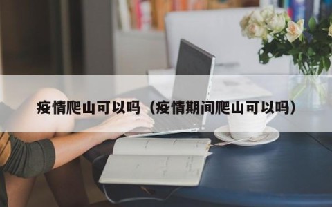 疫情爬山可以吗（疫情期间爬山可以吗）