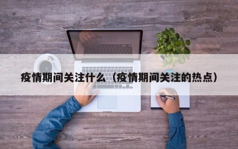 疫情期间关注什么（疫情期间关注的热点）
